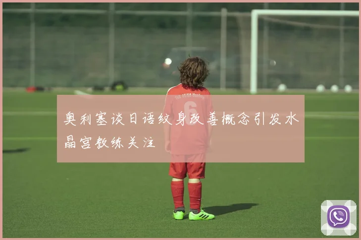 奥利塞谈日语纹身改善概念引发水晶宫教练关注