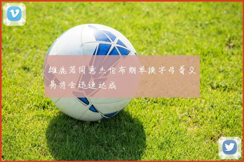 雄鹿若同意杰伦布朗单换字母哥交易将会迅速达成
