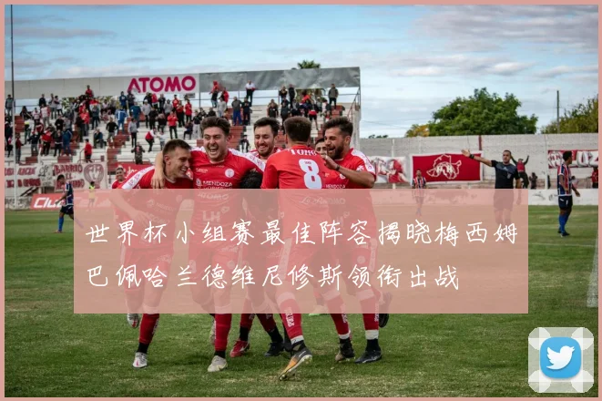 世界杯小组赛最佳阵容揭晓梅西姆巴佩哈兰德维尼修斯领衔出战