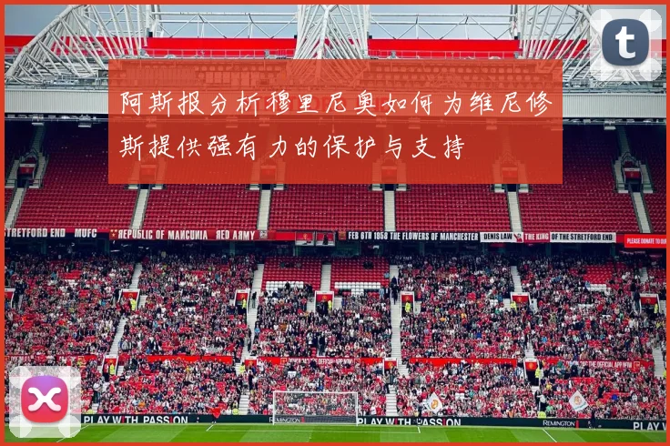 阿斯报分析穆里尼奥如何为维尼修斯提供强有力的保护与支持