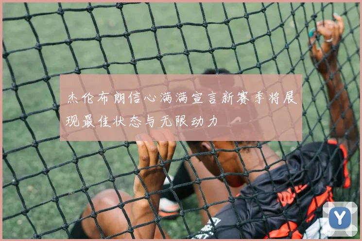 杰伦布朗信心满满宣言新赛季将展现最佳状态与无限动力