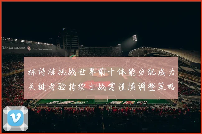 林诗栋挑战世界前十体能分配成为关键考验持续出战需谨慎调整策略