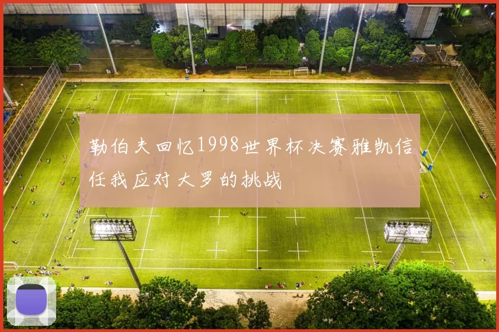 勒伯夫回忆1998世界杯决赛雅凯信任我应对大罗的挑战