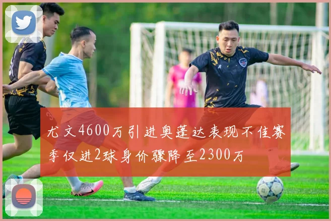 尤文4600万引进奥蓬达表现不佳赛季仅进2球身价骤降至2300万