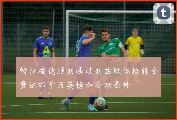 特拉福德顺利通过利兹联体检转会费达四千万英镑加浮动条件