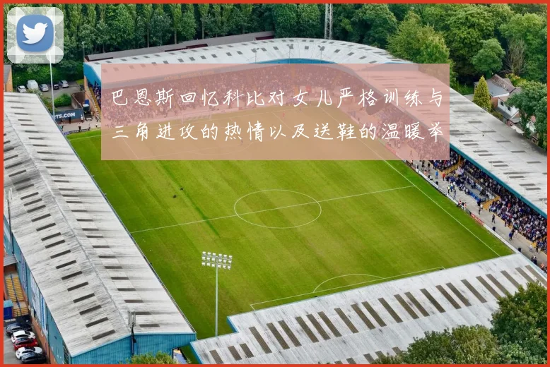 巴恩斯回忆科比对女儿严格训练与三角进攻的热情以及送鞋的温暖举动