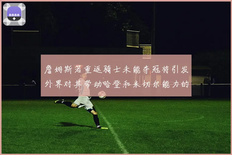 詹姆斯若重返骑士未能夺冠将引发外界对其带动哈登和米切尔能力的质疑