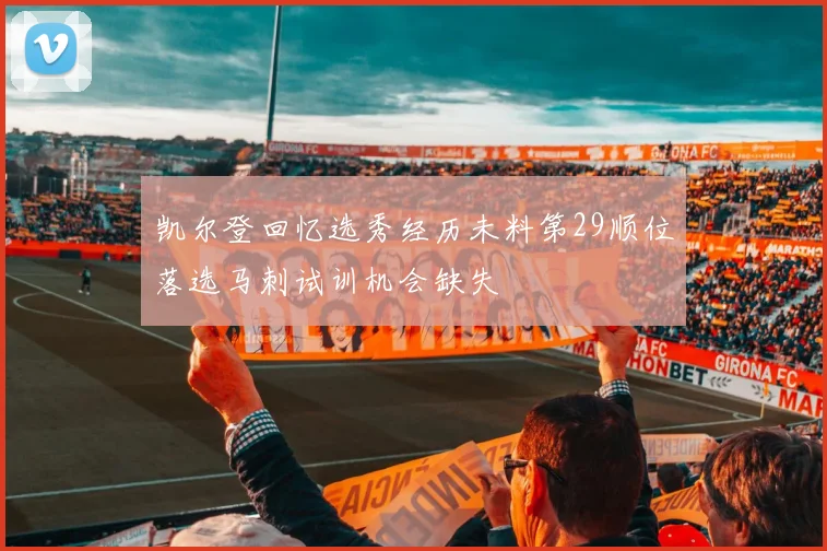 凯尔登回忆选秀经历未料第29顺位落选马刺试训机会缺失