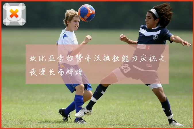 坎比亚索称赞齐沃执教能力庆祝之夜漫长而辉煌