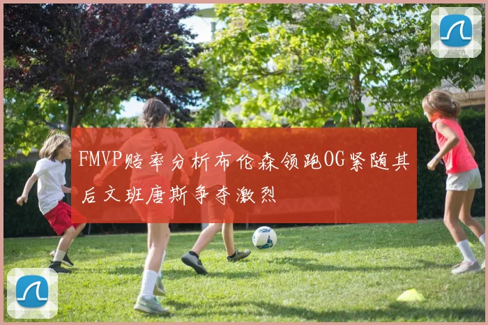 FMVP赔率分析布伦森领跑OG紧随其后文班唐斯争夺激烈