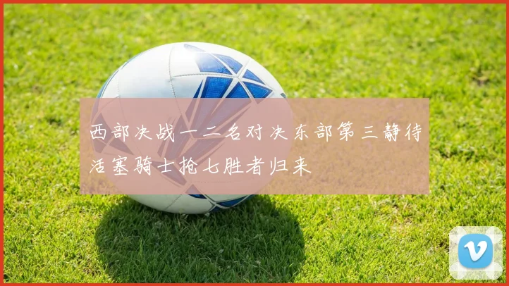 西部决战一二名对决东部第三静待活塞骑士抢七胜者归来