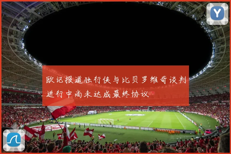欧记报道独行侠与比贝罗维奇谈判进行中尚未达成最终协议