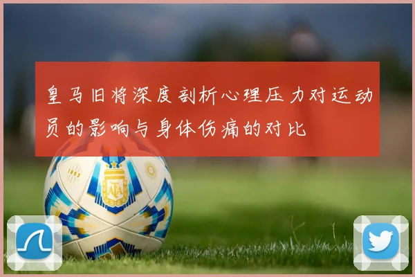 皇马旧将深度剖析心理压力对运动员的影响与身体伤痛的对比