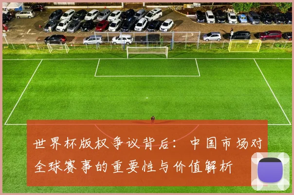 世界杯版权争议背后：中国市场对全球赛事的重要性与价值解析