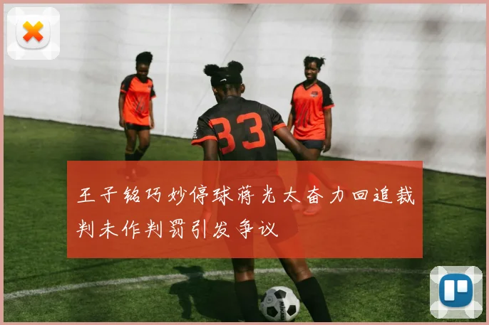 王子铭巧妙停球蒋光太奋力回追裁判未作判罚引发争议