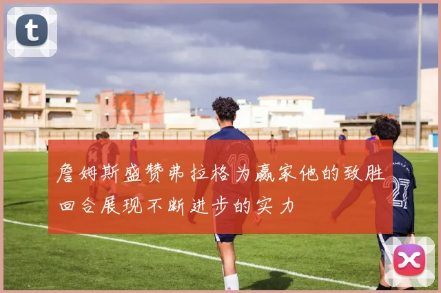 詹姆斯盛赞弗拉格为赢家他的致胜回合展现不断进步的实力
