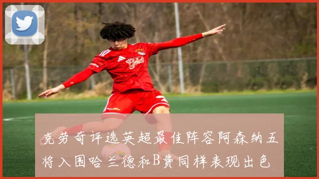 克劳奇评选英超最佳阵容阿森纳五将入围哈兰德和B费同样表现出色