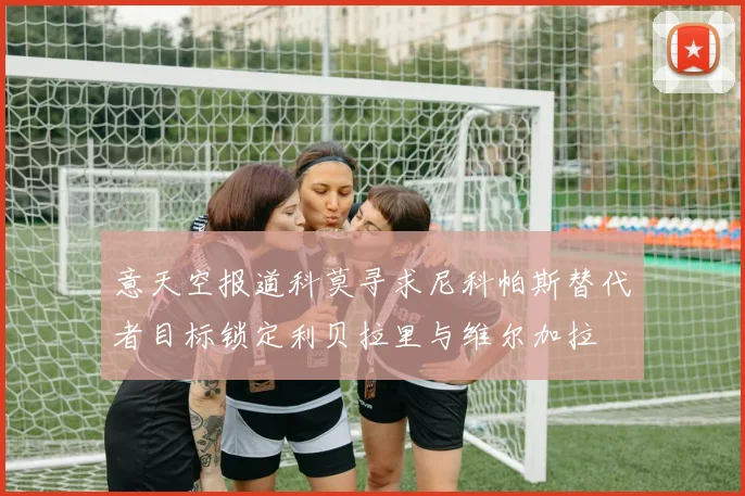 意天空报道科莫寻求尼科帕斯替代者目标锁定利贝拉里与维尔加拉