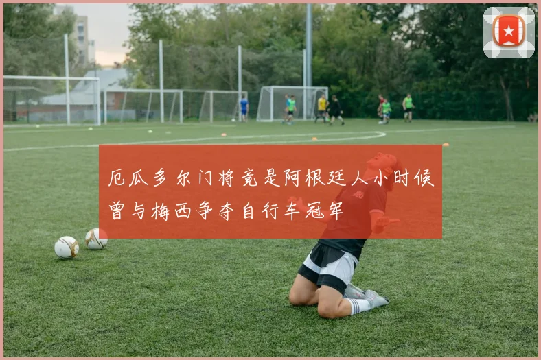 厄瓜多尔门将竟是阿根廷人小时候曾与梅西争夺自行车冠军