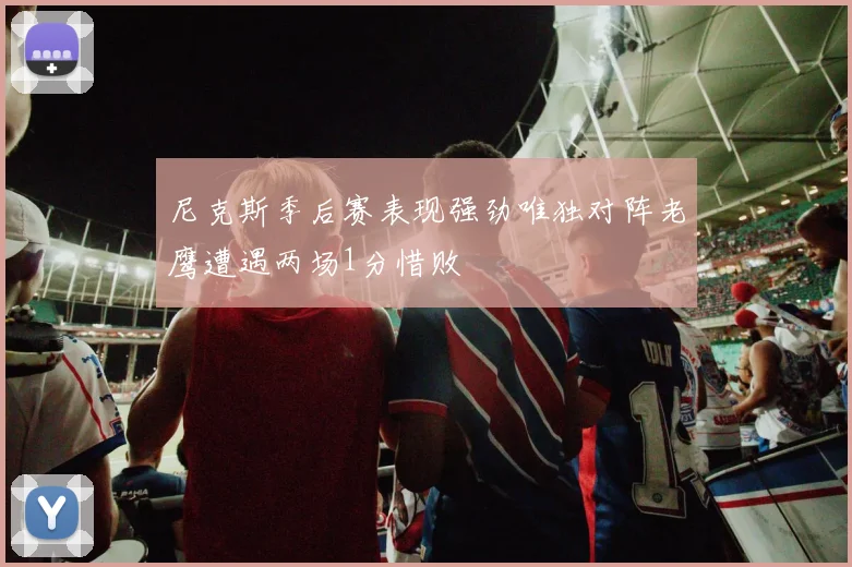 尼克斯季后赛表现强劲唯独对阵老鹰遭遇两场1分惜败