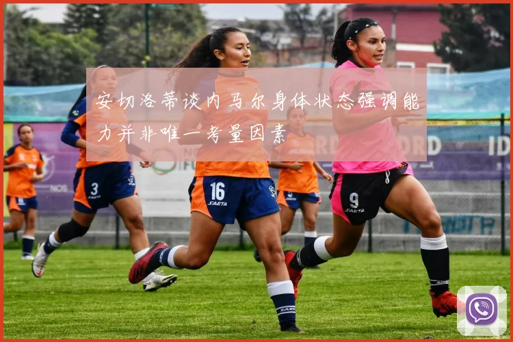 安切洛蒂谈内马尔身体状态强调能力并非唯一考量因素